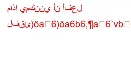 ماذا يمكنني أن أفعل لفقئ)a6)a6b6,a6`vb6)a6ava-`*v'